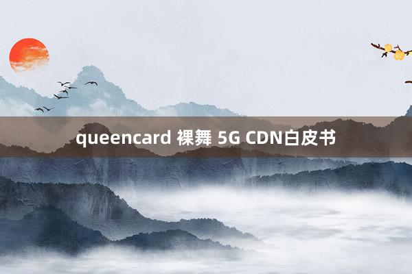 queencard 裸舞 5G CDN白皮书