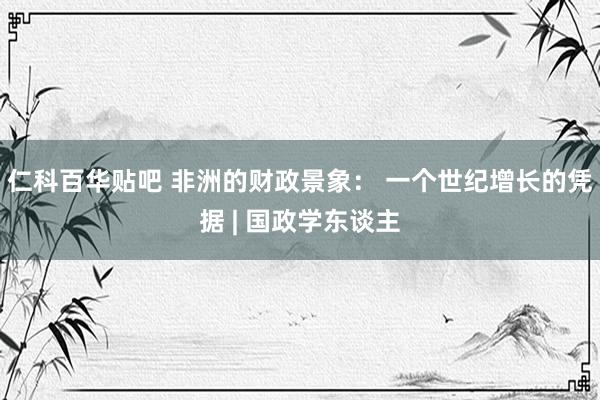 仁科百华贴吧 非洲的财政景象： 一个世纪增长的凭据 | 国政学东谈主