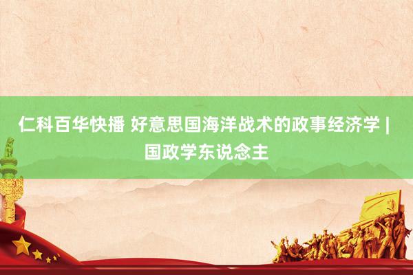 仁科百华快播 好意思国海洋战术的政事经济学 | 国政学东说念主