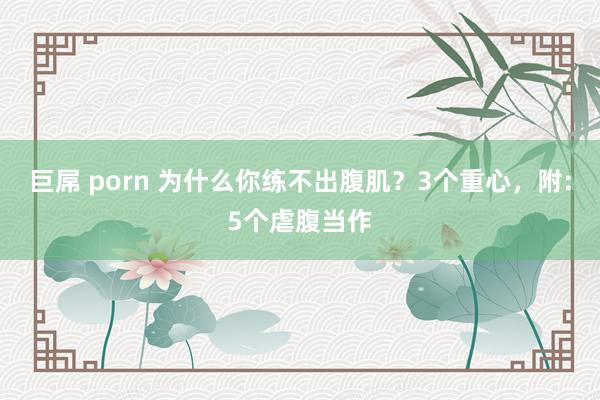 巨屌 porn 为什么你练不出腹肌？3个重心，附:5个虐腹当作