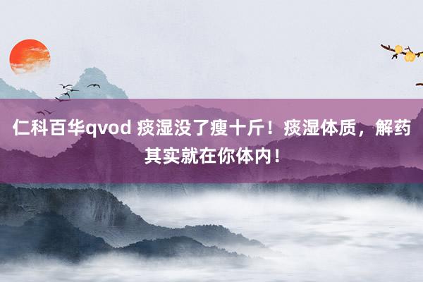 仁科百华qvod 痰湿没了瘦十斤！痰湿体质，解药其实就在你体内！