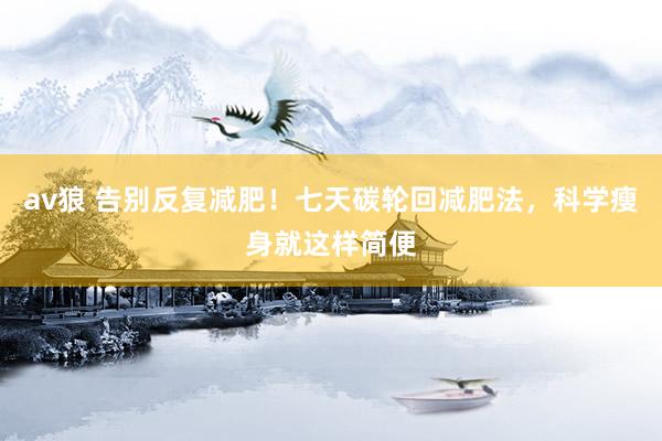 av狼 告别反复减肥！七天碳轮回减肥法，科学瘦身就这样简便