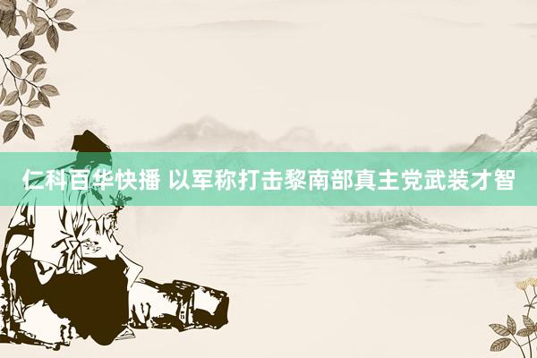 仁科百华快播 以军称打击黎南部真主党武装才智