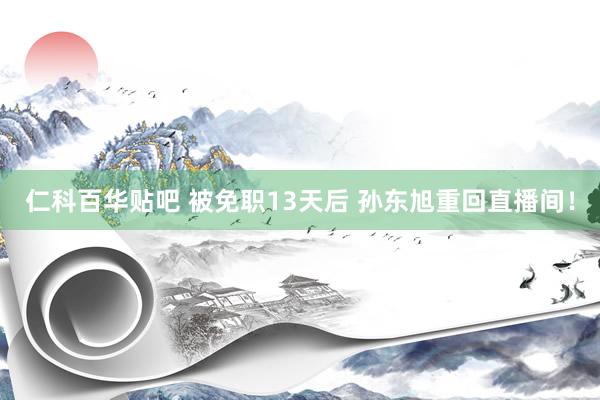 仁科百华贴吧 被免职13天后 孙东旭重回直播间！