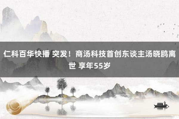 仁科百华快播 突发！商汤科技首创东谈主汤晓鸥离世 享年55岁