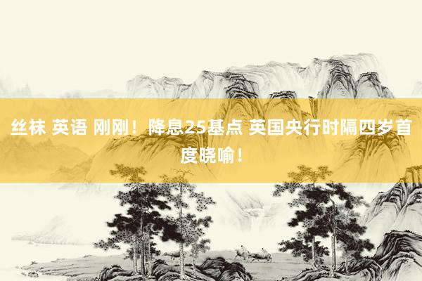 丝袜 英语 刚刚！降息25基点 英国央行时隔四岁首度晓喻！