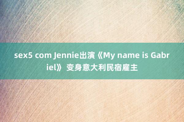sex5 com Jennie出演《My name is Gabriel》 变身意大利民宿雇主