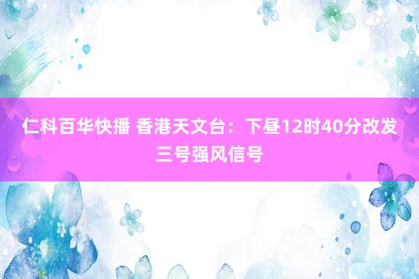 仁科百华快播 香港天文台：下昼12时40分改发三号强风信号