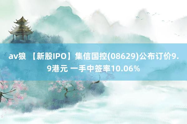 av狼 【新股IPO】集信国控(08629)公布订价9.9港元 一手中签率10.06%