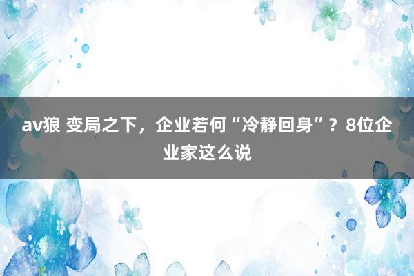 av狼 变局之下，企业若何“冷静回身”？8位企业家这么说
