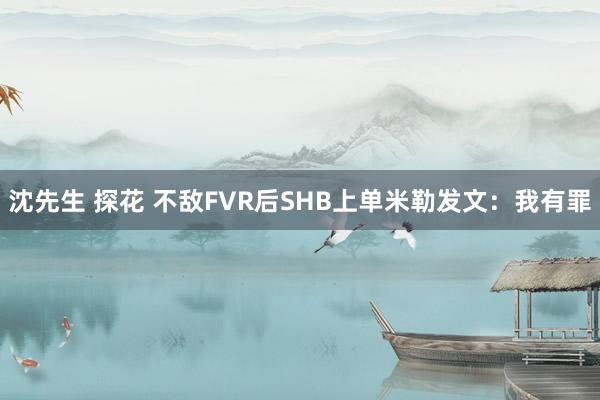 沈先生 探花 不敌FVR后SHB上单米勒发文：我有罪