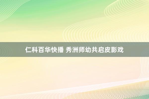 仁科百华快播 秀洲师幼共启皮影戏