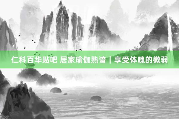 仁科百华贴吧 居家瑜伽熟谙｜享受体魄的微弱