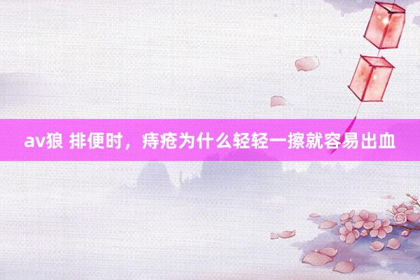 av狼 排便时,痔疮为什么轻轻一擦就容易出血