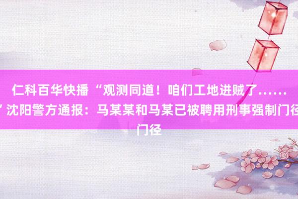 仁科百华快播 “观测同道！咱们工地进贼了……”沈阳警方通报：马某某和马某已被聘用刑事强制门径