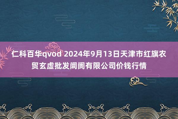 仁科百华qvod 2024年9月13日天津市红旗农贸玄虚批发阛阓有限公司价钱行情