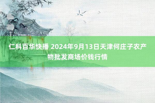 仁科百华快播 2024年9月13日天津何庄子农产物批发商场价钱行情