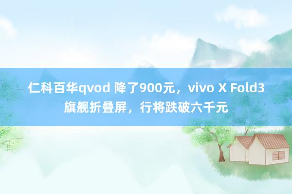 仁科百华qvod 降了900元，vivo X Fold3旗舰折叠屏，行将跌破六千元