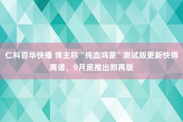仁科百华快播 博主称“纯血鸿蒙”测试版更新快得离谱，9月底推出郑再版