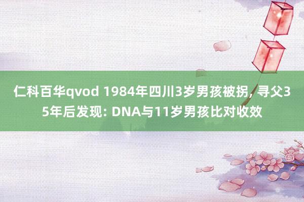 仁科百华qvod 1984年四川3岁男孩被拐， 寻父35年后发现: DNA与11岁男孩比对收效