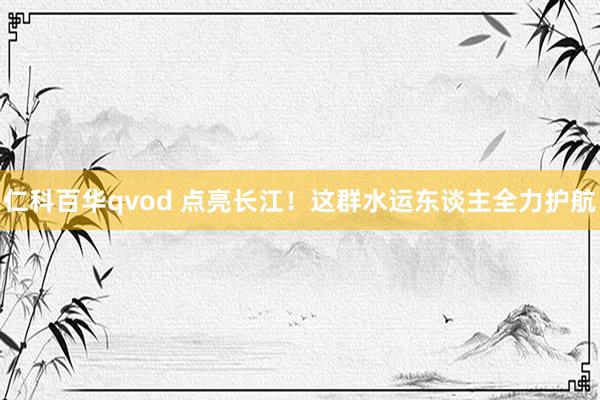 仁科百华qvod 点亮长江！这群水运东谈主全力护航