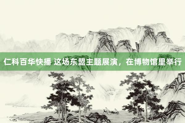 仁科百华快播 这场东盟主题展演，在博物馆里举行