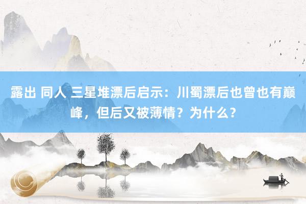 露出 同人 三星堆漂后启示：川蜀漂后也曾也有巅峰，但后又被薄情？为什么？