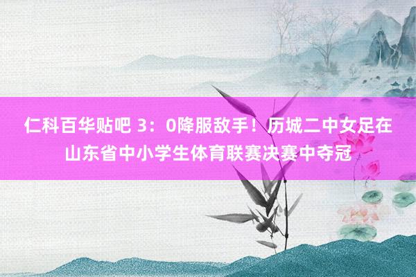仁科百华贴吧 3：0降服敌手！历城二中女足在山东省中小学生体育联赛决赛中夺冠