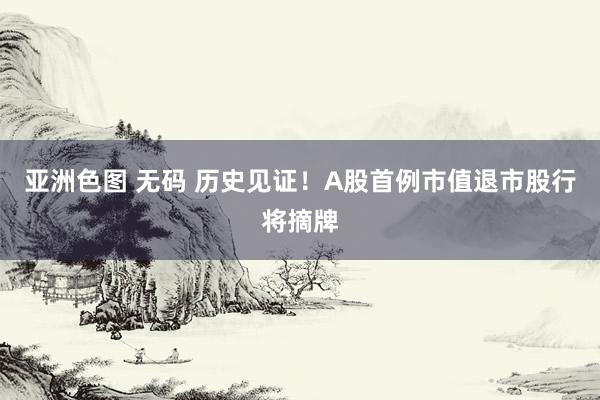 亚洲色图 无码 历史见证！A股首例市值退市股行将摘牌