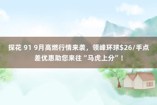 探花 91 9月高燃行情来袭，领峰环球$26/手点差优惠助您来往“马虎上分”！