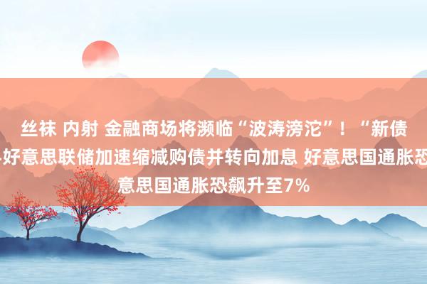丝袜 内射 金融商场将濒临“波涛滂沱”！“新债券大王”料好意思联储加速缩减购债并转向加息 好意思国通胀恐飙升至7%