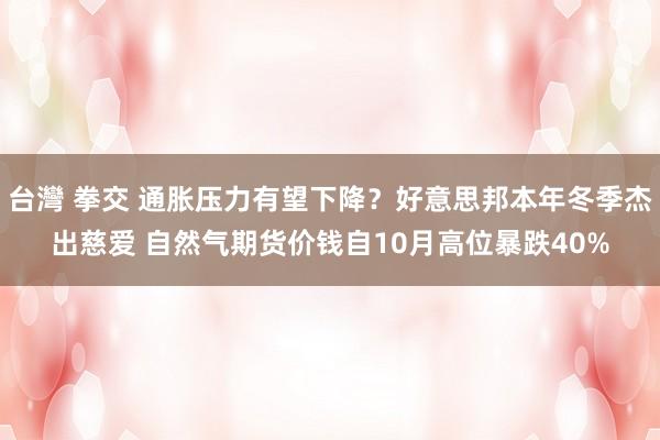 台灣 拳交 通胀压力有望下降？好意思邦本年冬季杰出慈爱 自然气期货价钱自10月高位暴跌40%