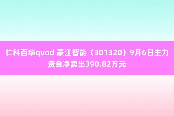仁科百华qvod 豪江智能（301320）9月6日主力资金净卖出390.82万元