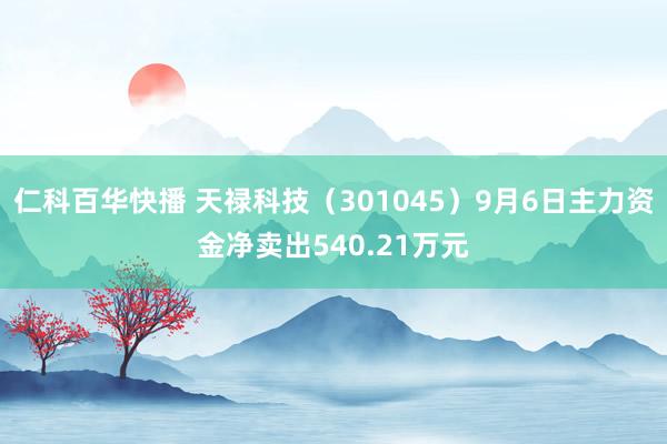 仁科百华快播 天禄科技（301045）9月6日主力资金净卖出540.21万元
