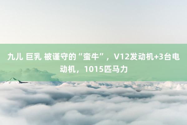 九儿 巨乳 被谨守的“蛮牛”，V12发动机+3台电动机，1015匹马力