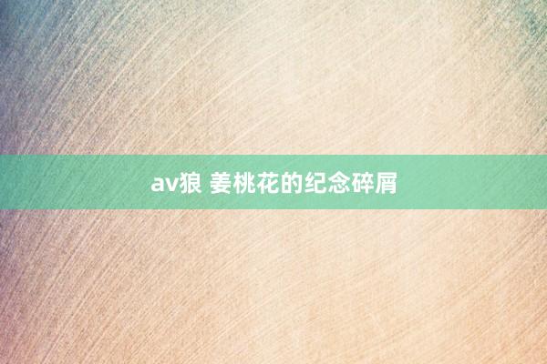 av狼 姜桃花的纪念碎屑