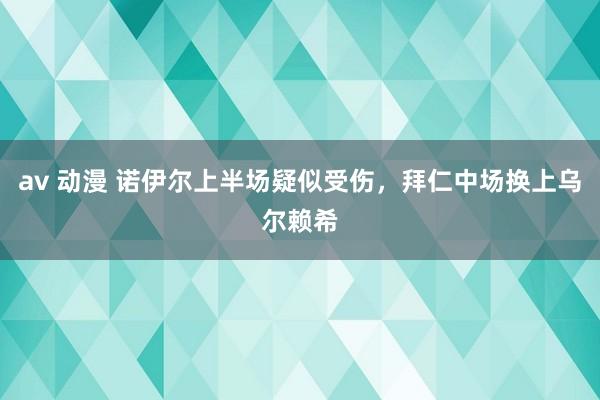 av 动漫 诺伊尔上半场疑似受伤，拜仁中场换上乌尔赖希