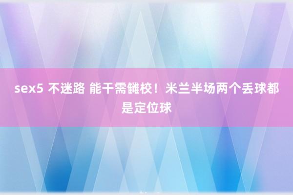sex5 不迷路 能干需雠校！米兰半场两个丢球都是定位球