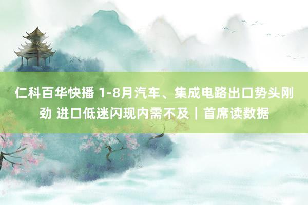 仁科百华快播 1-8月汽车、集成电路出口势头刚劲 进口低迷闪现内需不及｜首席读数据