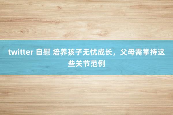 twitter 自慰 培养孩子无忧成长，父母需掌持这些关节范例
