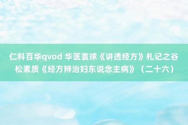 仁科百华qvod 华医寰球《讲透经方》札记之谷松素质《经方辨治妇东说念主病》（二十六）