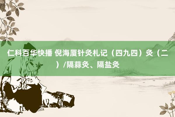 仁科百华快播 倪海厦针灸札记（四九四）灸（二）/隔蒜灸、隔盐灸