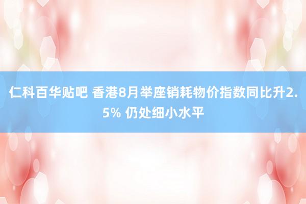 仁科百华贴吧 香港8月举座销耗物价指数同比升2.5% 仍处细小水平