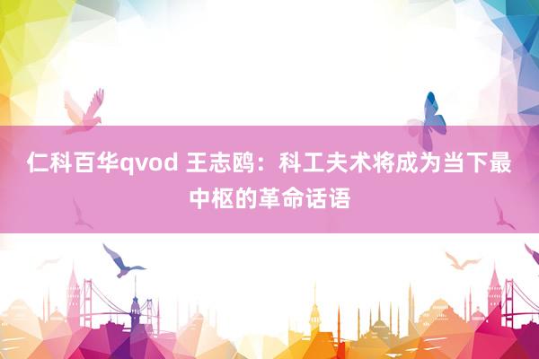 仁科百华qvod 王志鸥：科工夫术将成为当下最中枢的革命话语