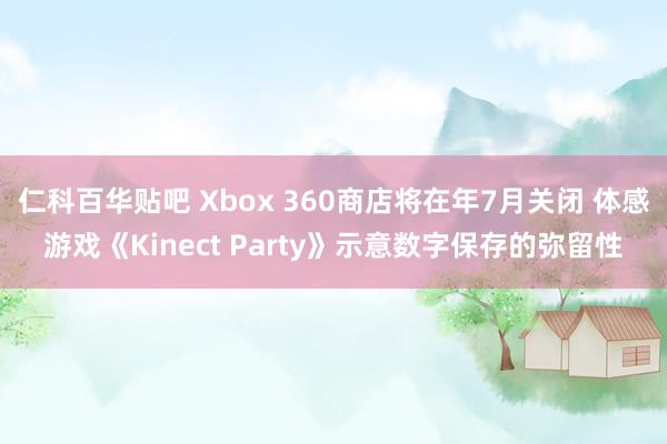 仁科百华贴吧 Xbox 360商店将在年7月关闭 体感游戏《Kinect Party》示意数字保存的弥留性