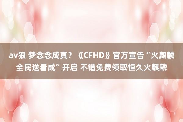av狼 梦念念成真？《CFHD》官方宣告“火麒麟全民送看成”开启 不错免费领取恒久火麒麟