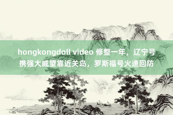 hongkongdoll video 修整一年，辽宁号携强大威望靠近关岛，罗斯福号火速回防