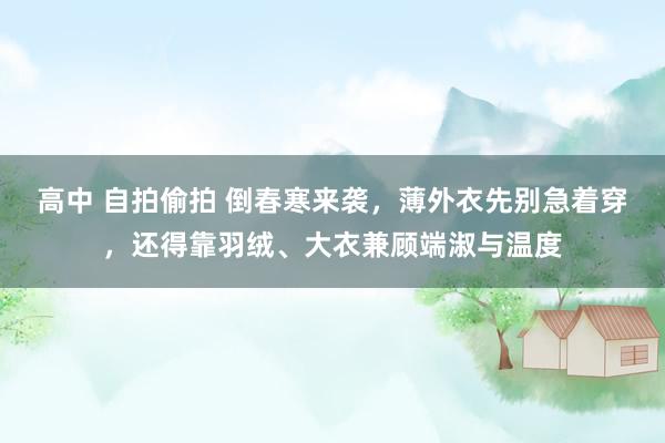 高中 自拍偷拍 倒春寒来袭，薄外衣先别急着穿，还得靠羽绒、大衣兼顾端淑与温度