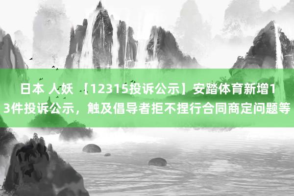 日本 人妖 【12315投诉公示】安踏体育新增13件投诉公示，触及倡导者拒不捏行合同商定问题等