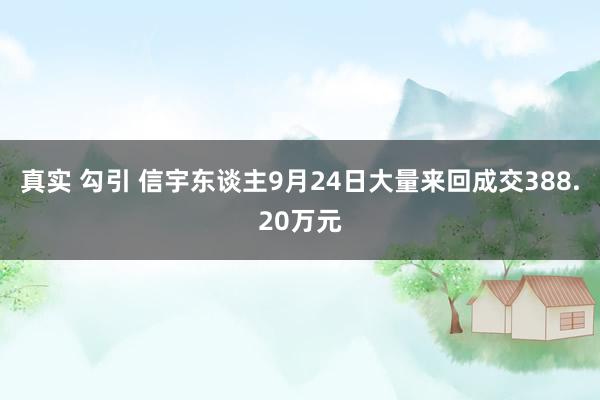 真实 勾引 信宇东谈主9月24日大量来回成交388.20万元